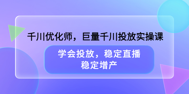 千川优化师，巨量千川投放实操课，学会投放，稳定直播，稳定增产-亦可网创