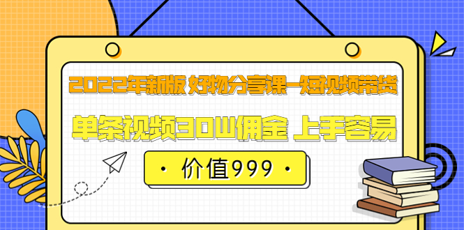 2022年新版 好物分享课-短视频带货：单条视频30W佣金 上手容易（价值999）-亦可网创