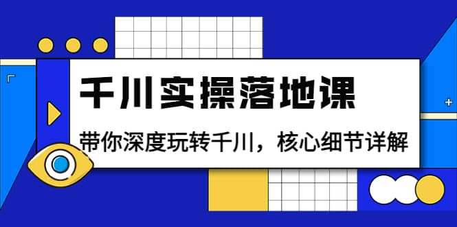 千川实操落地课：带你深度玩转千川，核心细节详解（18节课时）-亦可网创