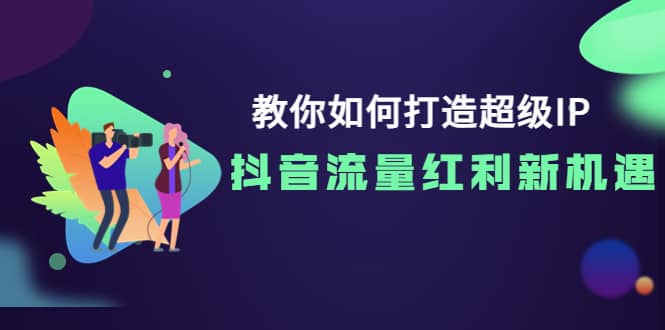 教你如何打造超级IP，抖音流量红利新机遇-亦可网创