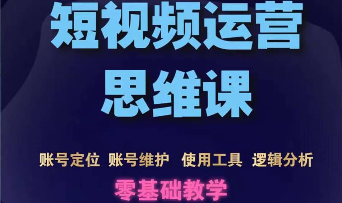 短视频运营思维课：账号定位 账号维护 使用工具 逻辑分析（10节课）-亦可网创