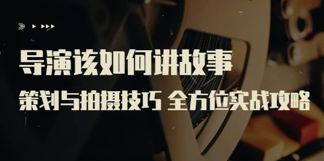 导演该如何讲故事：策划与拍摄技巧 全方位实战攻略（8节课 原价799）-亦可网创