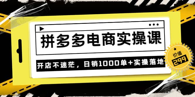 《拼多多电商实操课》开店不迷茫，日销1000单 实操落地（价值299元）-亦可网创