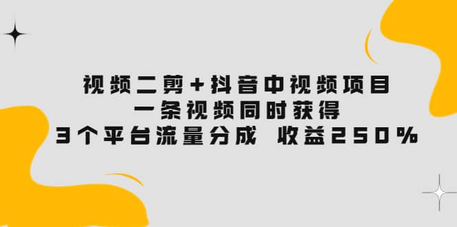 视频二剪 抖音中视频项目：一条视频获得3个平台流量分成 收益250% 价值4980-亦可网创