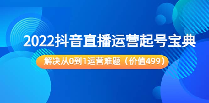 2022抖音直播运营起号宝典：解决从0到1运营难题（价值499）-亦可网创