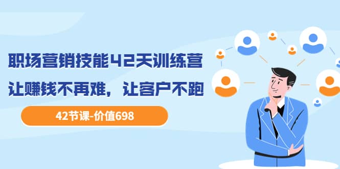 职场营销技能42天训练营，让赚钱不再难，让客户不跑，业绩翻翻（价值698）-亦可网创