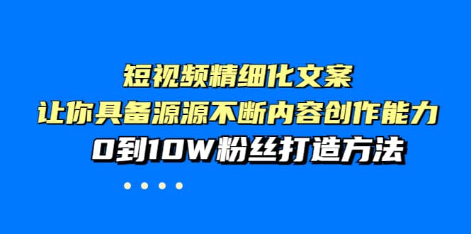 短视频精细化文案，让你具备源源不断内容创作能力，0到10W粉丝打造方法-亦可网创