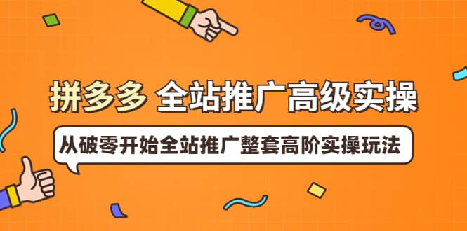 拼多多全站推广高级实操：从破零开始全站推广整套高阶实操玩法-亦可网创