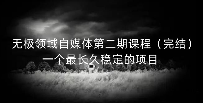 无极领域自媒体第二期课程（完结），一个最长久稳定的项目-亦可网创