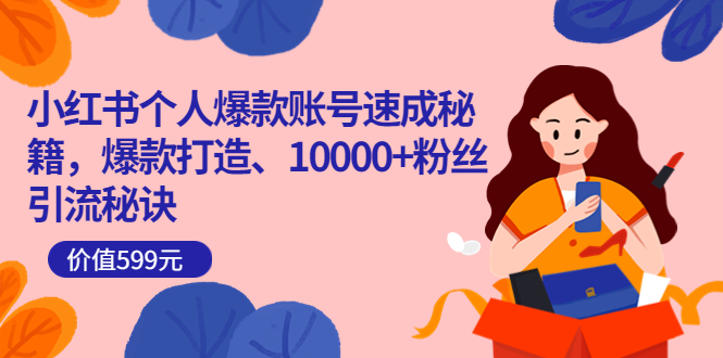 小红书个人爆款账号速成秘籍，爆款打造、10000 粉丝引流秘诀（价值599）-亦可网创