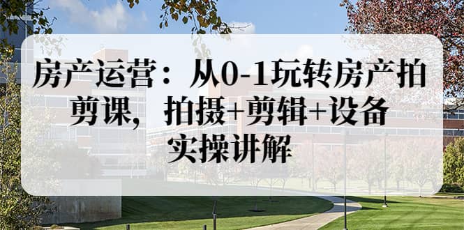 房产运营：从0-1玩转房产拍剪课，拍摄 剪辑 设备，实操讲解（价值899）-亦可网创