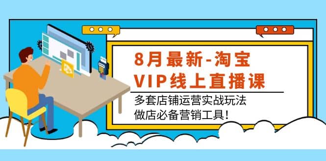 8月最新-淘宝VIP线上直播课：多套店铺运营实战玩法，做店必备营销工具-亦可网创