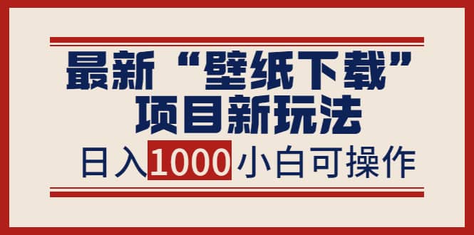 最新“壁纸下载”项目新玩法，小白零基础照抄也能日入1000-亦可网创