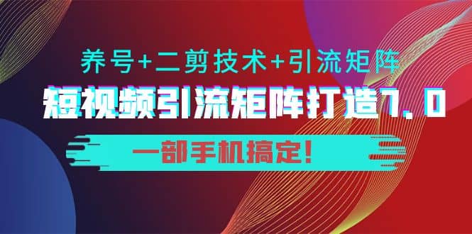 短视频引流矩阵打造7.0，养号 二剪技术 引流矩阵 一部手机搞定-亦可网创