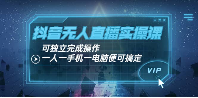 抖音无人直播实操课：可独立完成操作，一人一手机一电脑便可搞定-亦可网创