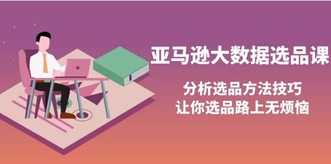 亚马逊大数据选品课：分析选品方法技巧，让你选品路上无烦恼-亦可网创