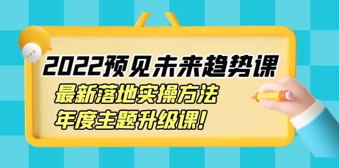 2022预见未来趋势课：最新落地实操方法，年度主题升级课-亦可网创