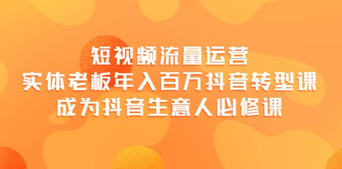 短视频流量运营，实体老板年入百万-抖音转型课，成为抖音生意人的必修课-亦可网创