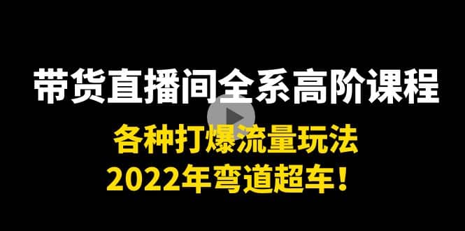 带货直播间全系高阶课程：各种打爆流量玩法，2022年弯道超车-亦可网创