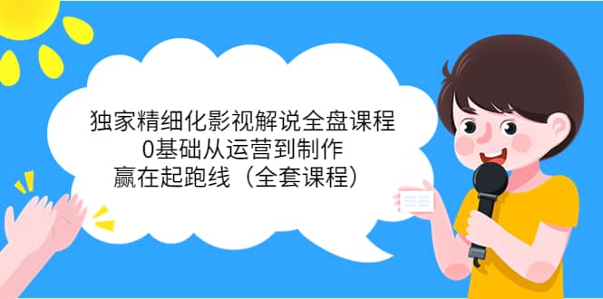 独家精细化影视解说全盘课程，0基础从运营到制作，赢在起跑线（全套课程）-亦可网创