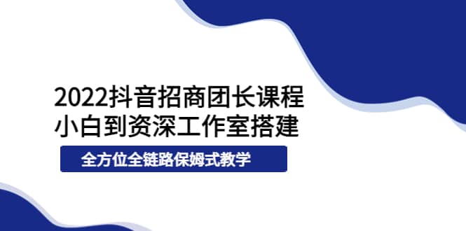 2022抖音招商团长课程，从小白到资深工作室搭建，全方位全链路保姆式教学-亦可网创