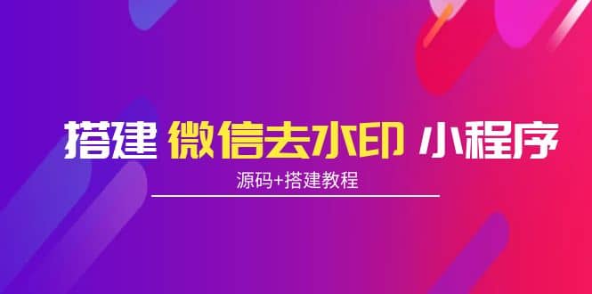 搭建微信去水印小程序 带流量主【源码 搭建教程】-亦可网创