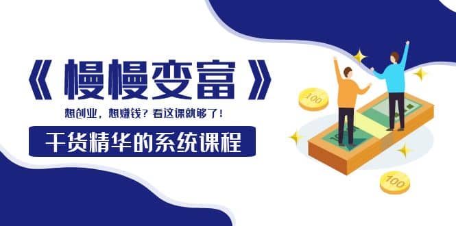 《慢慢变富》干货精华的系统课程：想创业，想赚钱？看这课就够了-亦可网创