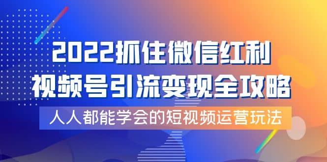 2022抓住微信红利，视频号引流变现全攻略，人人都能学会的短视频运营玩法-亦可网创