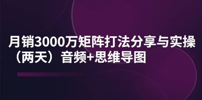 某线下培训：月销3000万矩阵打法分享与实操（两天）音频 思维导图-亦可网创