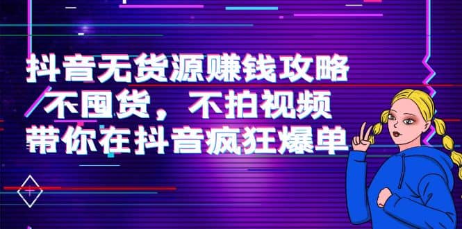 抖音无货源赚钱攻略，不囤货，不拍视频，带你在抖音疯狂爆单-亦可网创