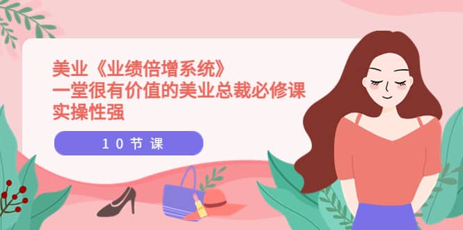 美业《业绩倍增系统》一堂很有价值的美业总裁必修课，实操性强（10节课）-亦可网创