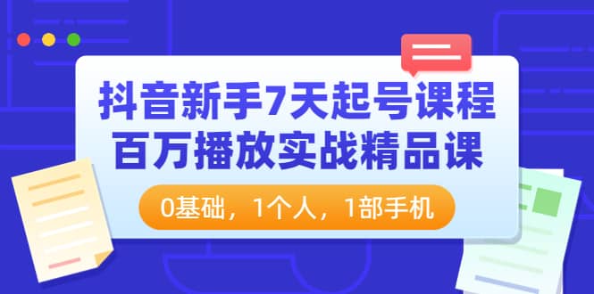 抖音新手7天起号课程：百万播放实战精品课，0基础，1个人，1部手机-亦可网创