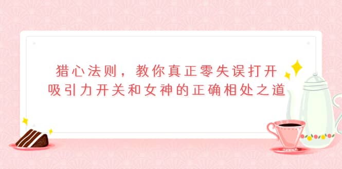 猎心法则，教你真正零失误打开吸引力开关和女神的正确相处之道-亦可网创