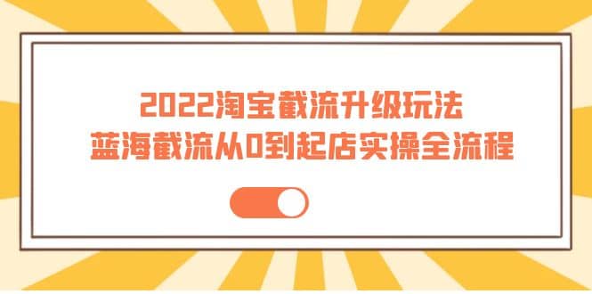 2022淘宝截流升级玩法：蓝海截流从0到起店实操全流程 价值千元-亦可网创