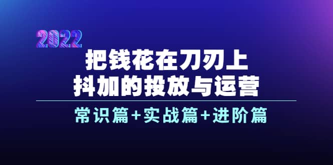把钱花在刀刃上，抖加的投放与运营：常识篇 实战篇 进阶篇（28节课）-亦可网创