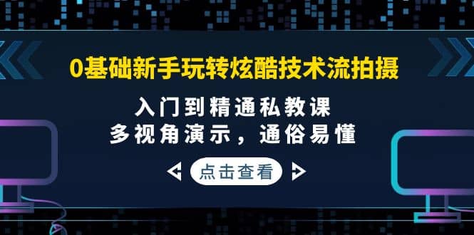 0基础新手玩转炫酷技术流拍摄：入门到精通私教课，多视角演示，通俗易懂-亦可网创