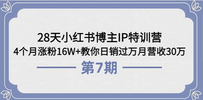 28天小红书博主IP特训营《第6 7期》4个月涨粉16W 教你日销过万月营收30万-亦可网创