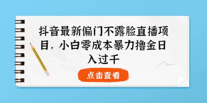 抖音最新偏门不露脸直播项目，小白零成本暴力撸金日入1000-亦可网创