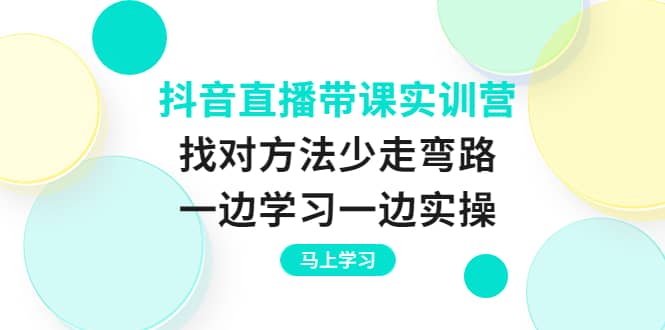 抖音直播带课实训营：找对方法少走弯路，一边学习一边实操-亦可网创