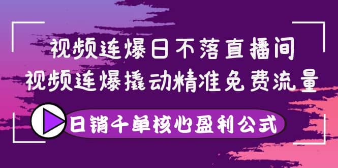 视频连爆日不落直播间，视频连爆撬动精准免费流量，日销千单核心盈利公式-亦可网创