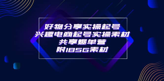 某收费培训·好物分享实操起号 兴趣电商起号实操素材共享爆单营（185G素材)-亦可网创