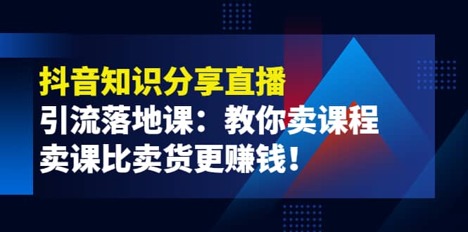 《抖音知识分享直播》引流落地课：教你卖课程，卖课比卖货更赚钱-亦可网创