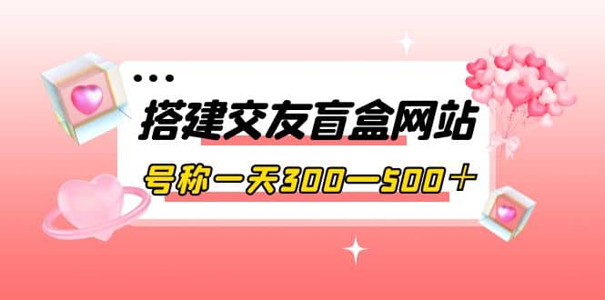 搭建交友盲盒网站，号称一天300—500＋【源码 教程】-亦可网创