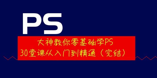大神教你零基础学PS，30堂课从入门到精通（完结）-亦可网创