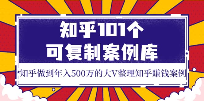 知乎101个可复制案例库，知乎做到年入500万的大V整理知乎賺钱案例-亦可网创