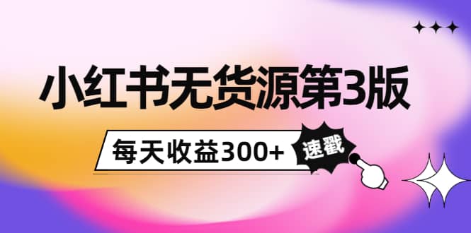小红书无货源第3版，0投入起店，无脑图文精细化玩法-亦可网创