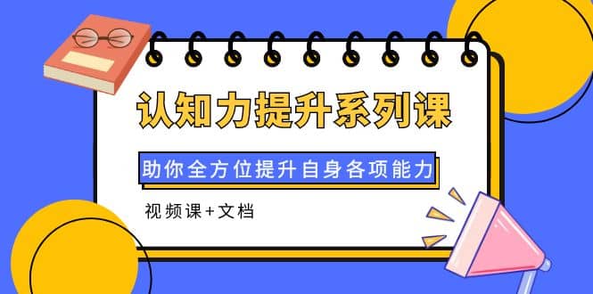 认知力提升系列课：助你全方位提升自身各项能力（视频课 文档）-亦可网创