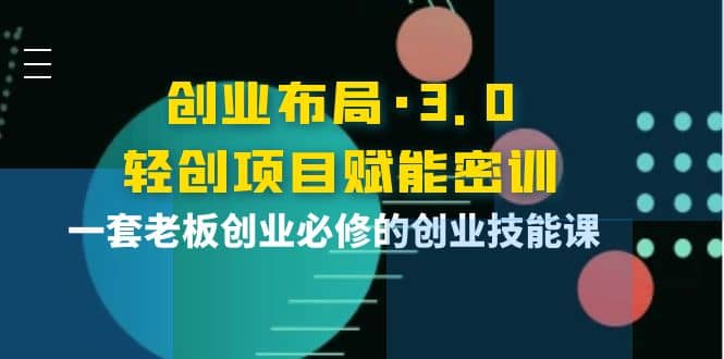 创业布局·3.0轻创项目赋能密训，一套老板创业必修的创业技能课-亦可网创