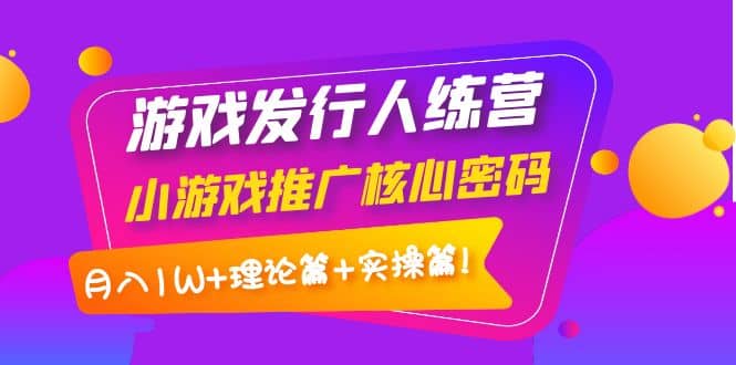 游戏发行人训练营：小游戏推广核心密码，理论篇 实操篇-亦可网创