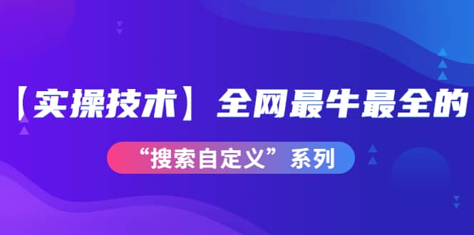 【实操技术】全网最牛最全的“搜索自定义”系列！价值698元-亦可网创